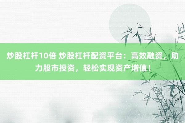 炒股杠杆10倍 炒股杠杆配资平台：高效融资，助力股市投资，轻松实现资产增值！