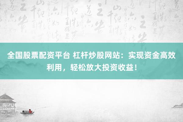 全国股票配资平台 杠杆炒股网站：实现资金高效利用，轻松放大投资收益！