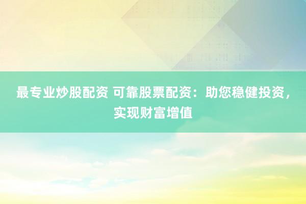 最专业炒股配资 可靠股票配资：助您稳健投资，实现财富增值