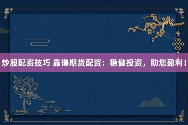 炒股配资技巧 靠谱期货配资：稳健投资，助您盈利！