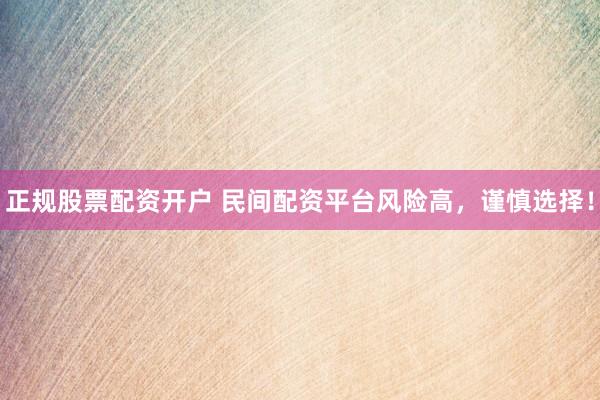 正规股票配资开户 民间配资平台风险高，谨慎选择！