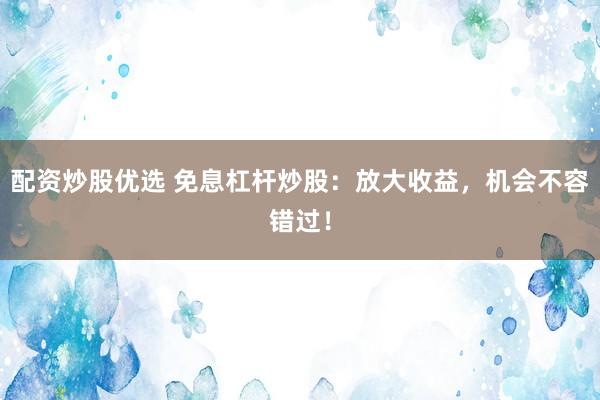 配资炒股优选 免息杠杆炒股：放大收益，机会不容错过！