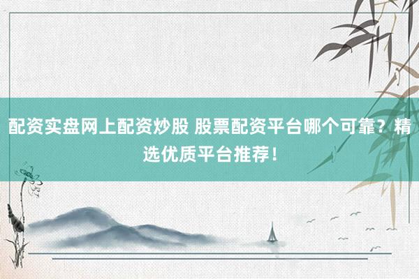 配资实盘网上配资炒股 股票配资平台哪个可靠？精选优质平台推荐！
