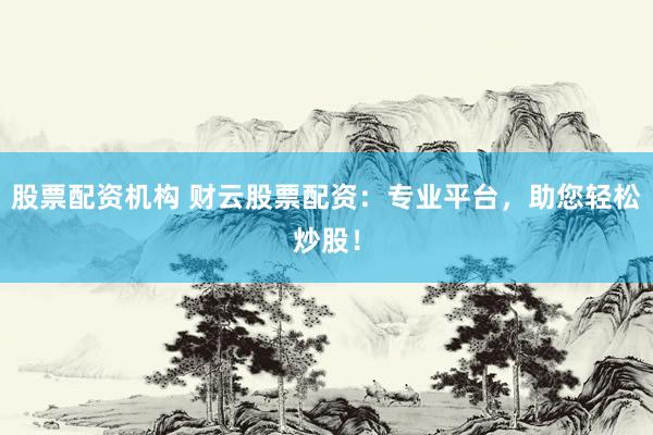 股票配资机构 财云股票配资：专业平台，助您轻松炒股！