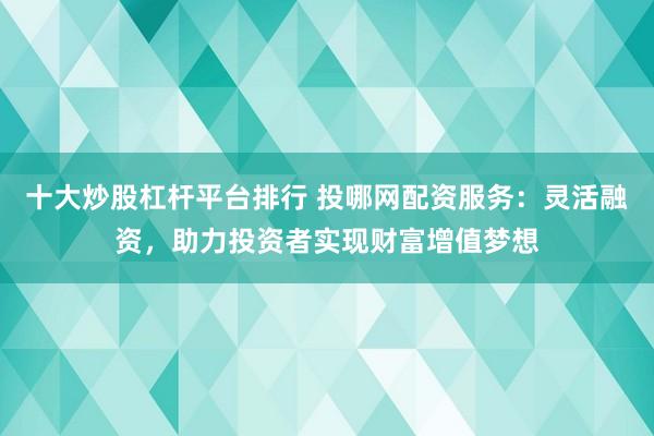 十大炒股杠杆平台排行 投哪网配资服务：灵活融资，助力投资者实现财富增值梦想