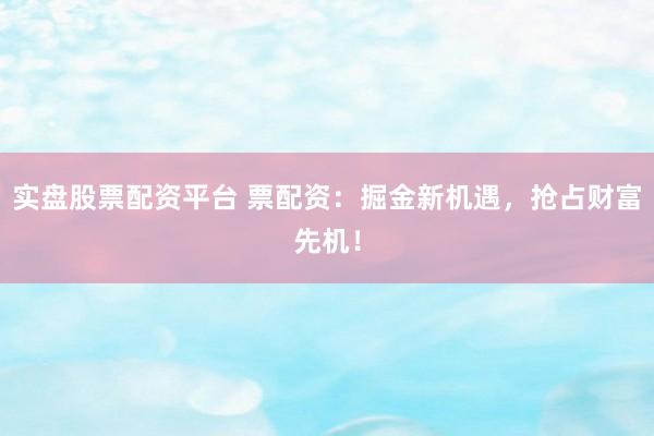 实盘股票配资平台 票配资：掘金新机遇，抢占财富先机！