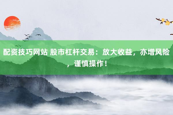 配资技巧网站 股市杠杆交易：放大收益，亦增风险，谨慎操作！