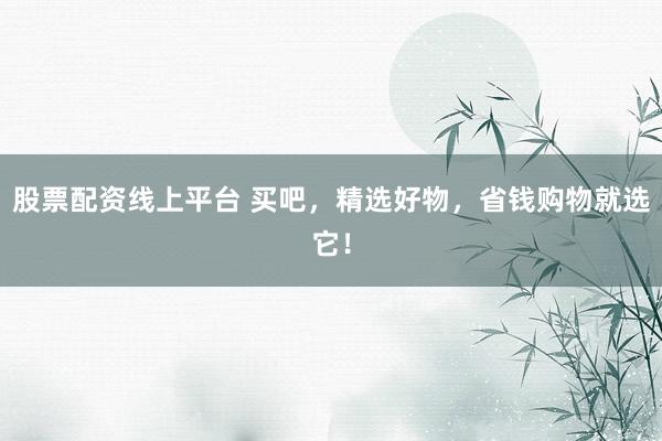 股票配资线上平台 买吧，精选好物，省钱购物就选它！