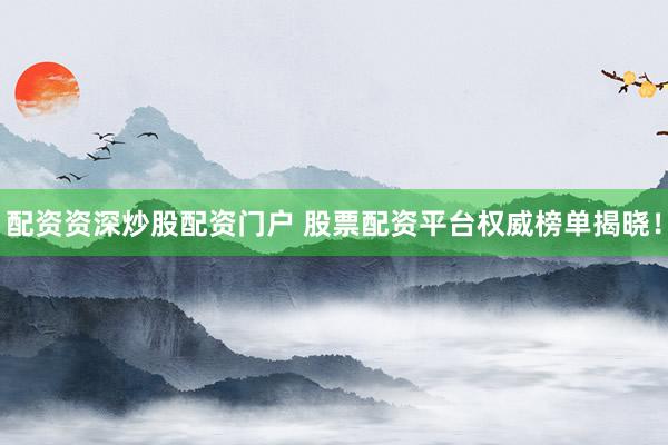 配资资深炒股配资门户 股票配资平台权威榜单揭晓！