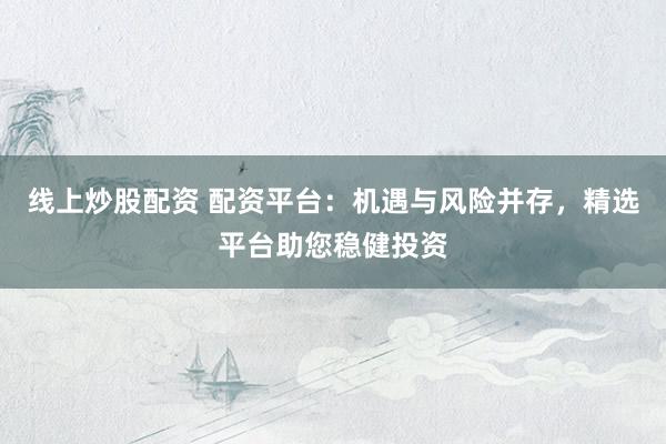 线上炒股配资 配资平台：机遇与风险并存，精选平台助您稳健投资