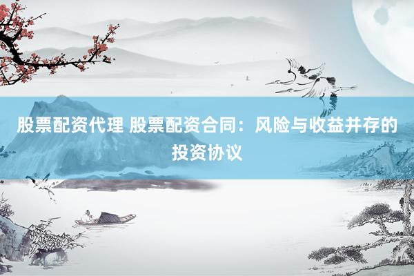 股票配资代理 股票配资合同：风险与收益并存的投资协议