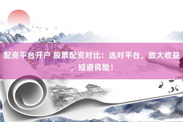 配资平台开户 股票配资对比：选对平台，放大收益，规避风险！