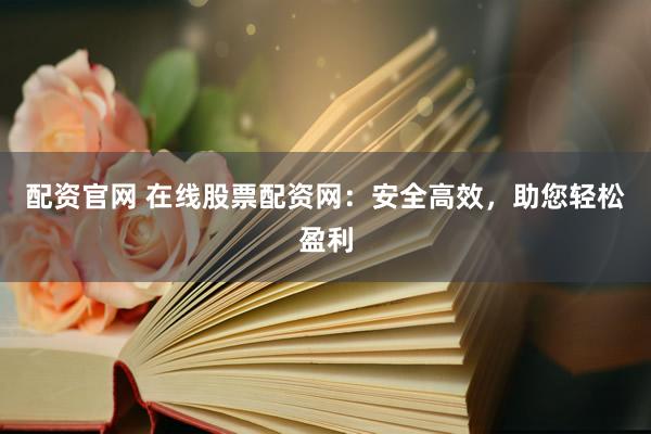 配资官网 在线股票配资网：安全高效，助您轻松盈利