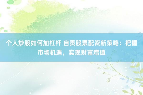 个人炒股如何加杠杆 自贡股票配资新策略：把握市场机遇，实现财富增值