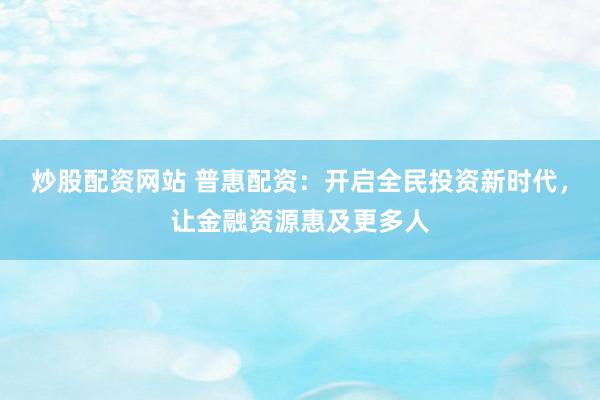 炒股配资网站 普惠配资：开启全民投资新时代，让金融资源惠及更多人