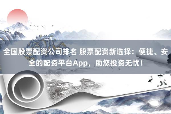 全国股票配资公司排名 股票配资新选择：便捷、安全的配资平台App，助您投资无忧！
