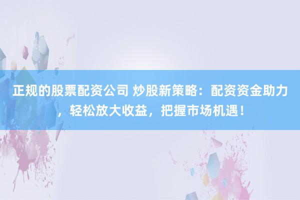 正规的股票配资公司 炒股新策略：配资资金助力，轻松放大收益，把握市场机遇！