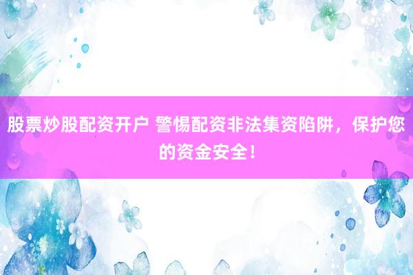 股票炒股配资开户 警惕配资非法集资陷阱，保护您的资金安全！
