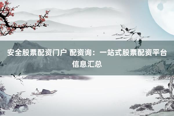 安全股票配资门户 配资询：一站式股票配资平台信息汇总