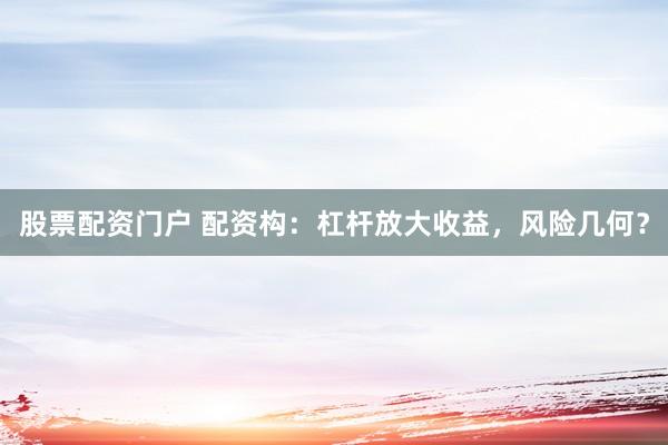 股票配资门户 配资构：杠杆放大收益，风险几何？