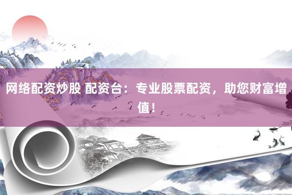 网络配资炒股 配资台：专业股票配资，助您财富增值！
