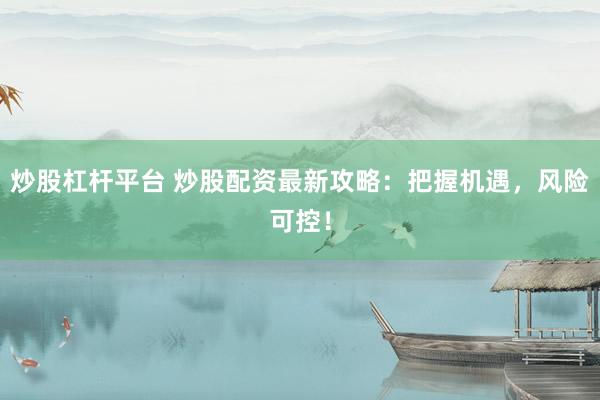 炒股杠杆平台 炒股配资最新攻略：把握机遇，风险可控！