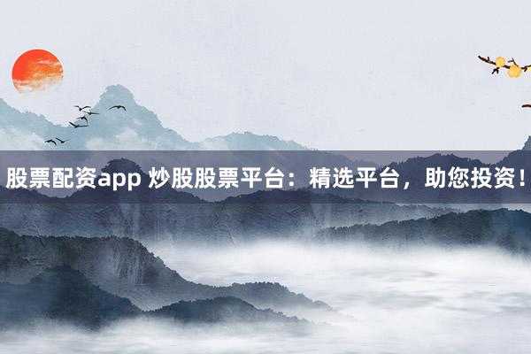 股票配资app 炒股股票平台：精选平台，助您投资！