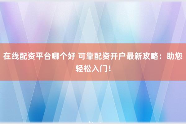 在线配资平台哪个好 可靠配资开户最新攻略：助您轻松入门！