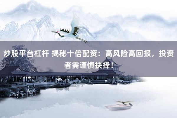 炒股平台杠杆 揭秘十倍配资：高风险高回报，投资者需谨慎抉择！