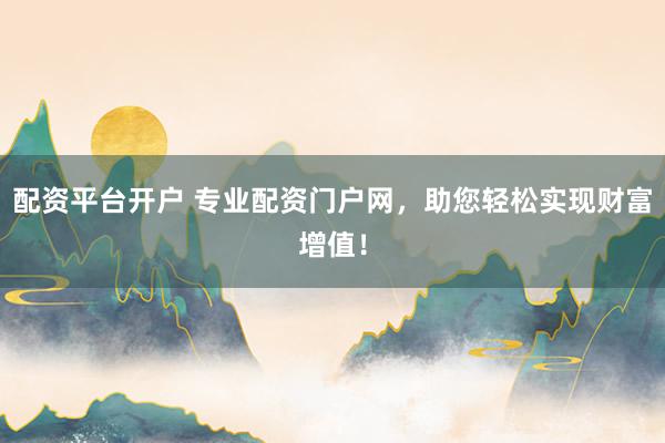 配资平台开户 专业配资门户网，助您轻松实现财富增值！