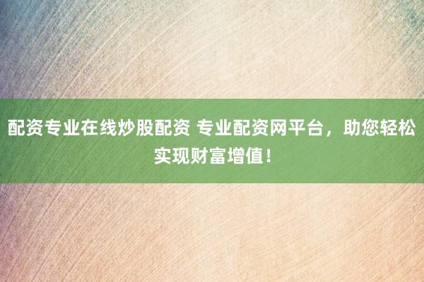 配资专业在线炒股配资 专业配资网平台，助您轻松实现财富增值！