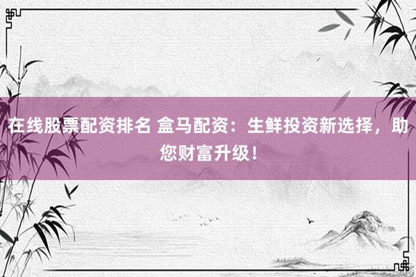 在线股票配资排名 盒马配资：生鲜投资新选择，助您财富升级！