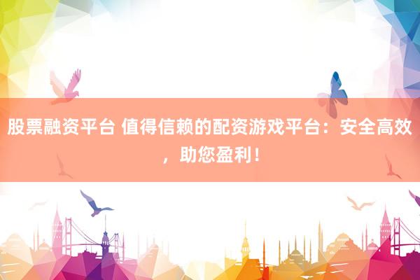 股票融资平台 值得信赖的配资游戏平台：安全高效，助您盈利！