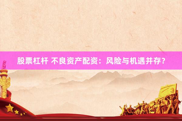 股票杠杆 不良资产配资：风险与机遇并存？