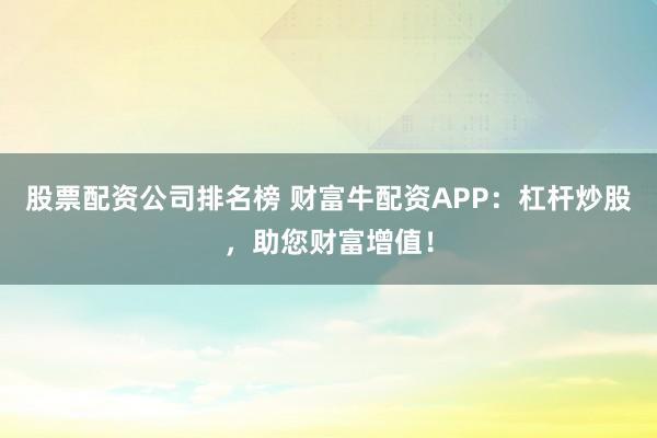 股票配资公司排名榜 财富牛配资APP：杠杆炒股，助您财富增值！