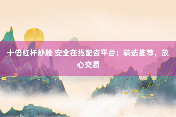 十倍杠杆炒股 安全在线配资平台：精选推荐，放心交易