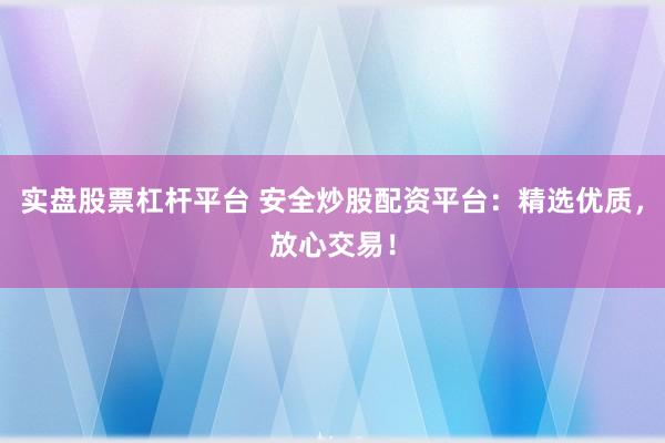 实盘股票杠杆平台 安全炒股配资平台：精选优质，放心交易！