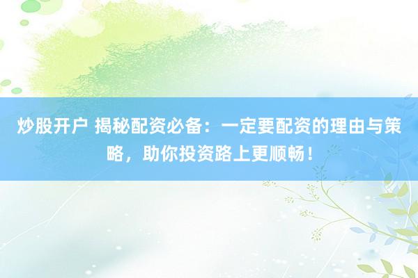 炒股开户 揭秘配资必备：一定要配资的理由与策略，助你投资路上更顺畅！