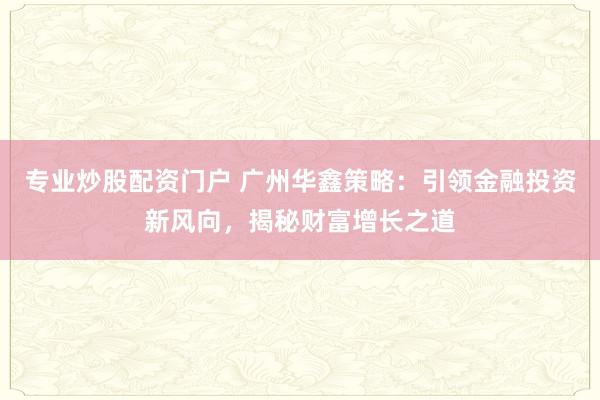 专业炒股配资门户 广州华鑫策略：引领金融投资新风向，揭秘财富增长之道