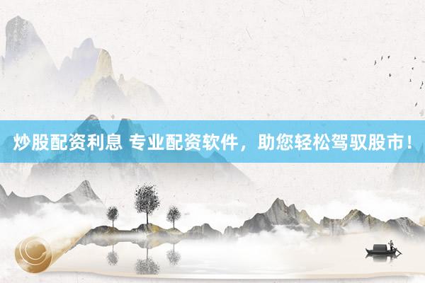 炒股配资利息 专业配资软件，助您轻松驾驭股市！