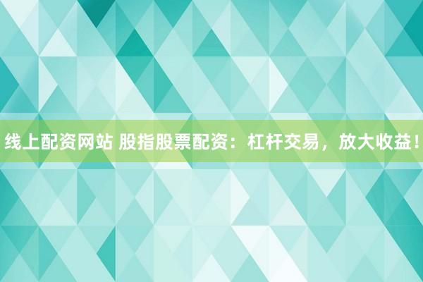 线上配资网站 股指股票配资：杠杆交易，放大收益！