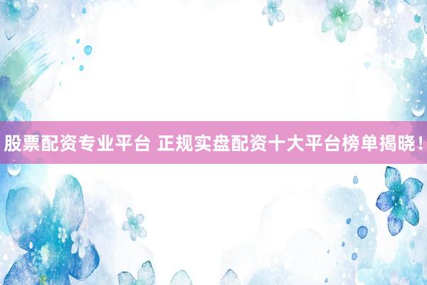 股票配资专业平台 正规实盘配资十大平台榜单揭晓！