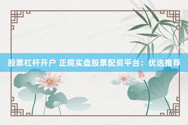 股票杠杆开户 正规实盘股票配资平台：优选推荐