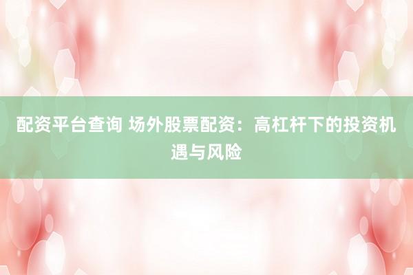 配资平台查询 场外股票配资：高杠杆下的投资机遇与风险