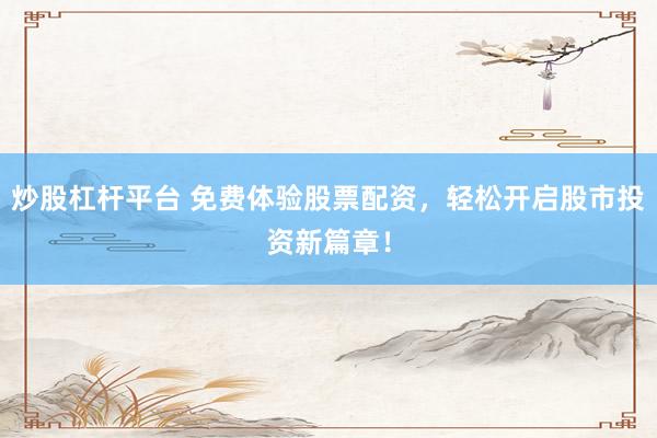 炒股杠杆平台 免费体验股票配资，轻松开启股市投资新篇章！