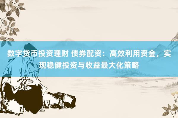 数字货币投资理财 债券配资：高效利用资金，实现稳健投资与收益最大化策略