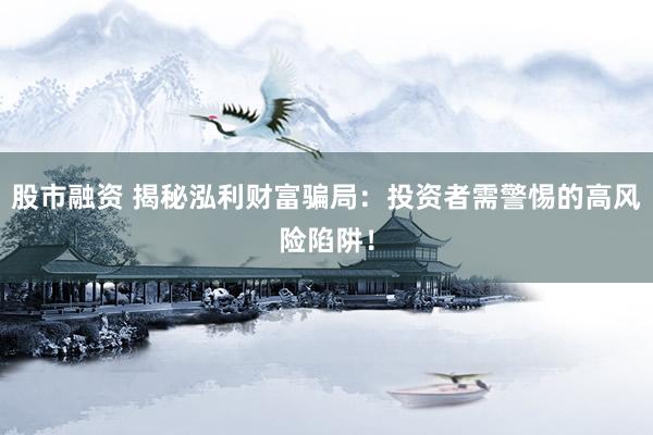 股市融资 揭秘泓利财富骗局：投资者需警惕的高风险陷阱！