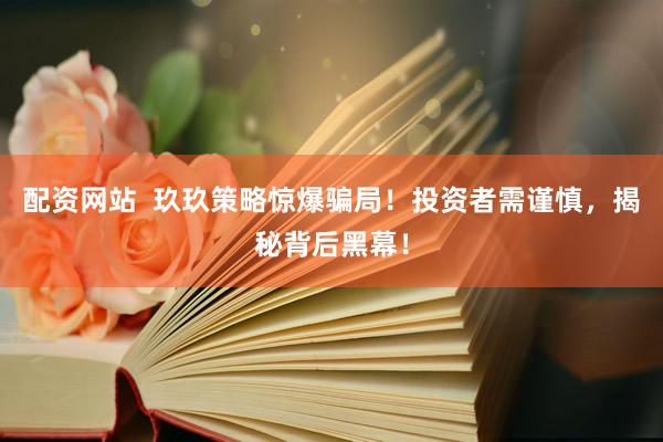 配资网站  玖玖策略惊爆骗局！投资者需谨慎，揭秘背后黑幕！