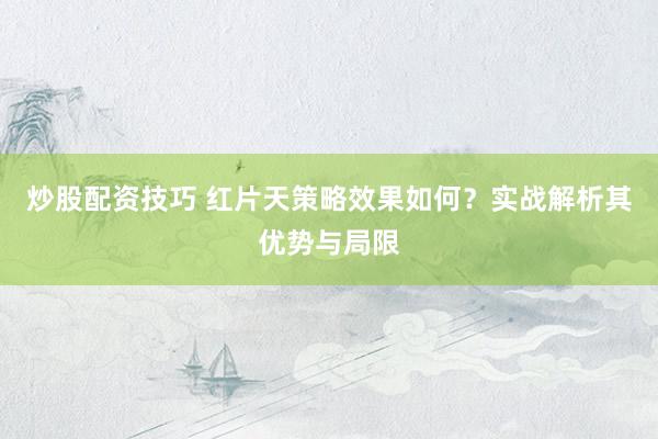 炒股配资技巧 红片天策略效果如何？实战解析其优势与局限