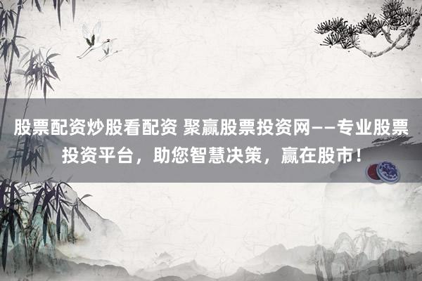 股票配资炒股看配资 聚赢股票投资网——专业股票投资平台，助您智慧决策，赢在股市！